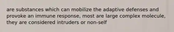 are substances which can mobilize the adaptive defenses and provoke an immune response, most are large complex molecule, they are considered intruders or non-self