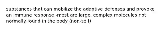 substances that can mobilize the adaptive defenses and provoke an immune response -most are large, complex molecules not normally found in the body (non-self)