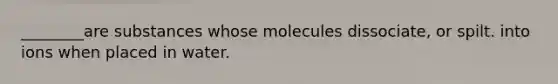 ________are substances whose molecules dissociate, or spilt. into ions when placed in water.