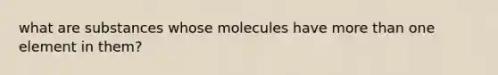 what are substances whose molecules have <a href='https://www.questionai.com/knowledge/keWHlEPx42-more-than' class='anchor-knowledge'>more than</a> one element in them?