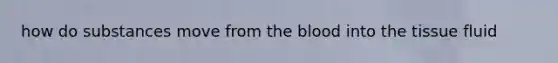 how do substances move from <a href='https://www.questionai.com/knowledge/k7oXMfj7lk-the-blood' class='anchor-knowledge'>the blood</a> into the tissue fluid