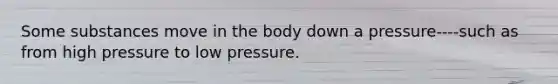 Some substances move in the body down a pressure----such as from high pressure to low pressure.