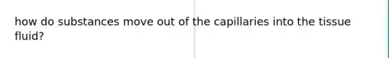 how do substances move out of the capillaries into the tissue fluid?
