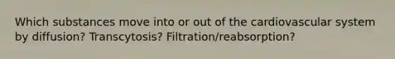 Which substances move into or out of the cardiovascular system by diffusion? Transcytosis? Filtration/reabsorption?