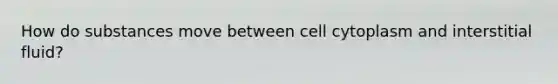 How do substances move between cell cytoplasm and interstitial fluid?
