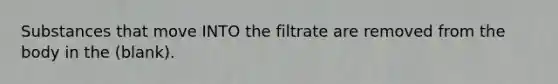 Substances that move INTO the filtrate are removed from the body in the (blank).