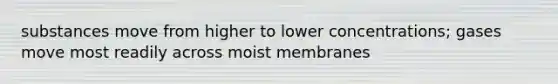 substances move from higher to lower concentrations; gases move most readily across moist membranes