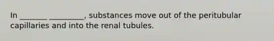 In _______ _________, substances move out of the peritubular capillaries and into the renal tubules.