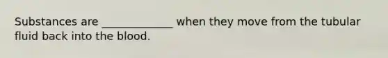 Substances are _____________ when they move from the tubular fluid back into the blood.