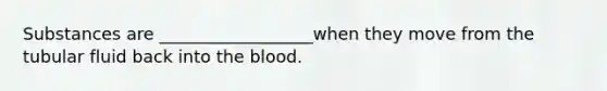 Substances are __________________when they move from the tubular fluid back into the blood.