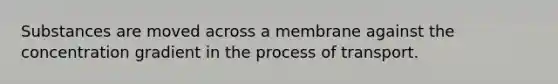 Substances are moved across a membrane against the concentration gradient in the process of transport.