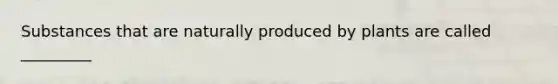 Substances that are naturally produced by plants are called _________