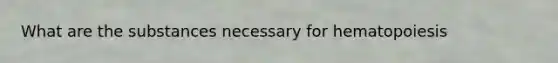 What are the substances necessary for hematopoiesis