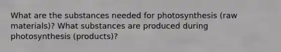 What are the substances needed for photosynthesis (raw materials)? What substances are produced during photosynthesis (products)?