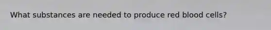 What substances are needed to produce red blood cells?