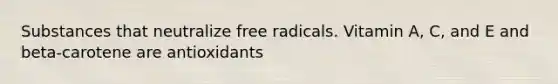 Substances that neutralize free radicals. Vitamin A, C, and E and beta-carotene are antioxidants