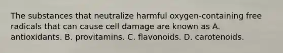 The substances that neutralize harmful oxygen-containing free radicals that can cause cell damage are known as A. antioxidants. B. provitamins. C. flavonoids. D. carotenoids.