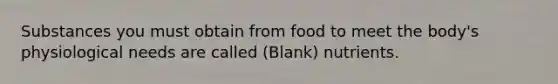 Substances you must obtain from food to meet the body's physiological needs are called (Blank) nutrients.