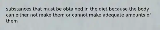 substances that must be obtained in the diet because the body can either not make them or cannot make adequate amounts of them