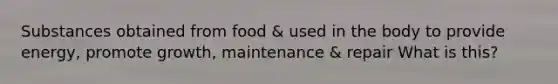 Substances obtained from food & used in the body to provide energy, promote growth, maintenance & repair What is this?