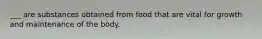 ___ are substances obtained from food that are vital for growth and maintenance of the body.