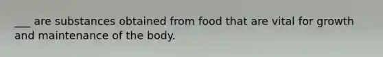 ___ are substances obtained from food that are vital for growth and maintenance of the body.