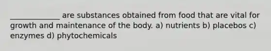 _____________ are substances obtained from food that are vital for growth and maintenance of the body. a) nutrients b) placebos c) enzymes d) phytochemicals