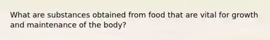 What are substances obtained from food that are vital for growth and maintenance of the body?