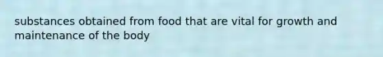 substances obtained from food that are vital for growth and maintenance of the body