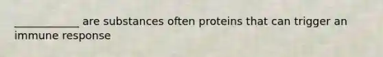 ____________ are substances often proteins that can trigger an immune response