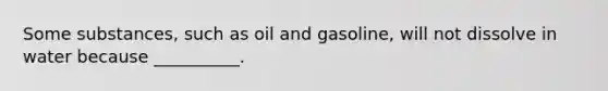 Some substances, such as oil and gasoline, will not dissolve in water because __________.