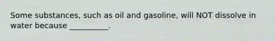 Some substances, such as oil and gasoline, will NOT dissolve in water because __________.