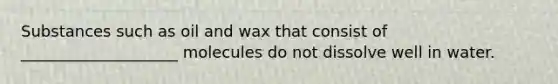 Substances such as oil and wax that consist of ____________________ molecules do not dissolve well in water.