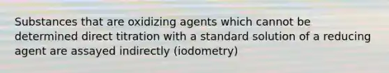 Substances that are oxidizing agents which cannot be determined direct titration with a standard solution of a reducing agent are assayed indirectly (iodometry)