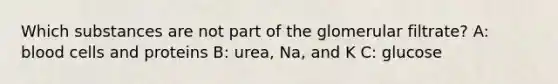 Which substances are not part of the glomerular filtrate? A: blood cells and proteins B: urea, Na, and K C: glucose