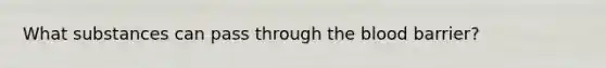 What substances can pass through the blood barrier?