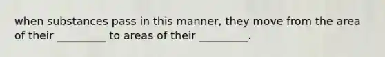 when substances pass in this manner, they move from the area of their _________ to areas of their _________.