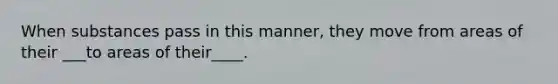 When substances pass in this manner, they move from areas of their ___to areas of their____.
