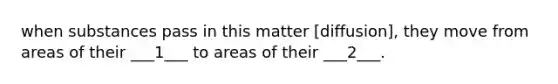 when substances pass in this matter [diffusion], they move from areas of their ___1___ to areas of their ___2___.
