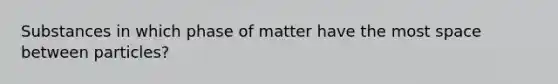 Substances in which phase of matter have the most space between particles?