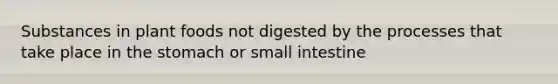 Substances in plant foods not digested by the processes that take place in the stomach or small intestine