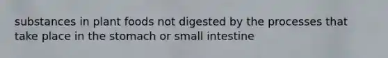 substances in plant foods not digested by the processes that take place in the stomach or small intestine