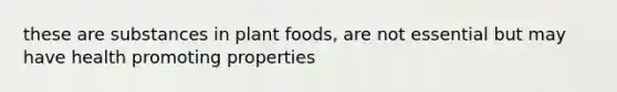 these are substances in plant foods, are not essential but may have health promoting properties