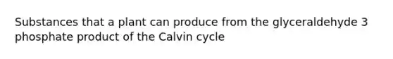 Substances that a plant can produce from the glyceraldehyde 3 phosphate product of the Calvin cycle