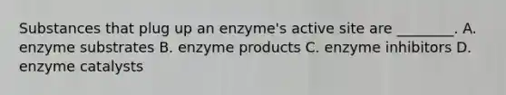 Substances that plug up an enzyme's active site are ________. A. enzyme substrates B. enzyme products C. enzyme inhibitors D. <a href='https://www.questionai.com/knowledge/kKu5d59dkk-enzyme-catalysts' class='anchor-knowledge'>enzyme catalysts</a>