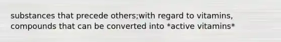 substances that precede others;with regard to vitamins, compounds that can be converted into *active vitamins*