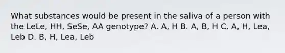 What substances would be present in the saliva of a person with the LeLe, HH, SeSe, AA genotype? A. A, H B. A, B, H C. A, H, Lea, Leb D. B, H, Lea, Leb