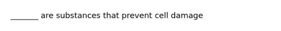 _______ are substances that prevent cell damage