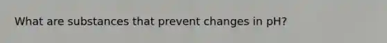 What are substances that prevent changes in pH?