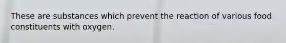 These are substances which prevent the reaction of various food constituents with oxygen.